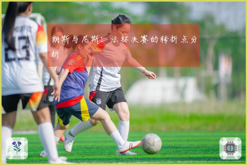 朗斯与尼斯：法杯决赛的转折点分析